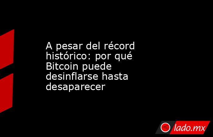 A pesar del récord histórico: por qué Bitcoin puede desinflarse hasta desaparecer. Noticias en tiempo real