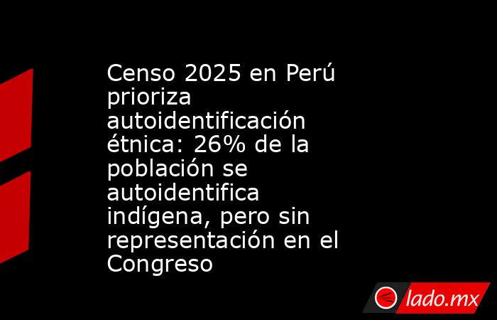 Censo 2025 en Perú prioriza autoidentificación étnica: 26% de la población se autoidentifica indígena, pero sin representación en el Congreso. Noticias en tiempo real