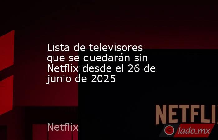 Lista de televisores que se quedarán sin Netflix desde el 26 de junio de 2025   . Noticias en tiempo real