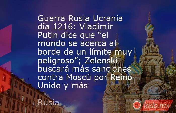 Guerra Rusia Ucrania día 1216: Vladimir Putin dice que “el mundo se acerca al borde de un límite muy peligroso”; Zelenski buscará más sanciones contra Moscú por Reino Unido y más. Noticias en tiempo real