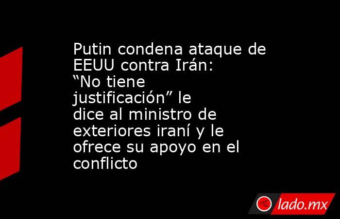 Putin condena ataque de EEUU contra Irán: “No tiene justificación” le dice al ministro de exteriores iraní y le ofrece su apoyo en el conflicto. Noticias en tiempo real