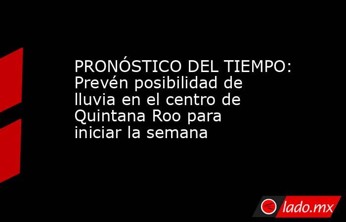 PRONÓSTICO DEL TIEMPO: Prevén posibilidad de lluvia en el centro de Quintana Roo para iniciar la semana. Noticias en tiempo real