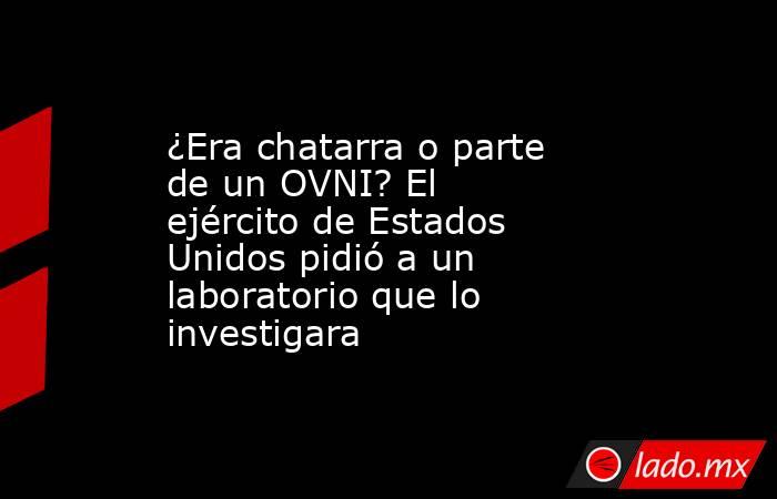 ¿Era chatarra o parte de un OVNI? El ejército de Estados Unidos pidió a un laboratorio que lo investigara. Noticias en tiempo real
