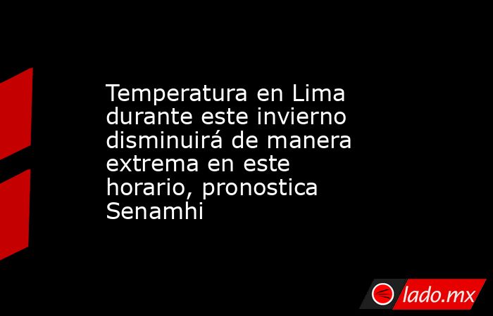 Temperatura en Lima durante este invierno disminuirá de manera extrema en este horario, pronostica Senamhi. Noticias en tiempo real