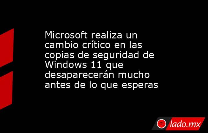 Microsoft realiza un cambio crítico en las copias de seguridad de Windows 11 que desaparecerán mucho antes de lo que esperas. Noticias en tiempo real