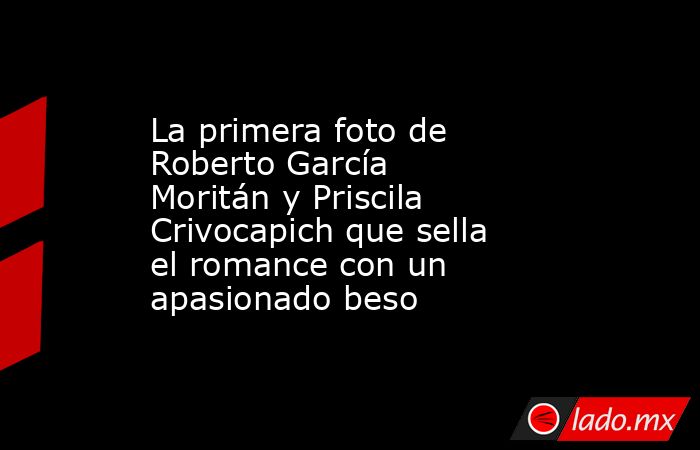 La primera foto de Roberto García Moritán y Priscila Crivocapich que sella el romance con un apasionado beso. Noticias en tiempo real