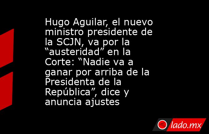 Hugo Aguilar, el nuevo ministro presidente de la SCJN, va por la “austeridad” en la Corte: “Nadie va a ganar por arriba de la Presidenta de la República”, dice y anuncia ajustes. Noticias en tiempo real