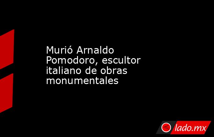 Murió Arnaldo Pomodoro, escultor italiano de obras monumentales . Noticias en tiempo real