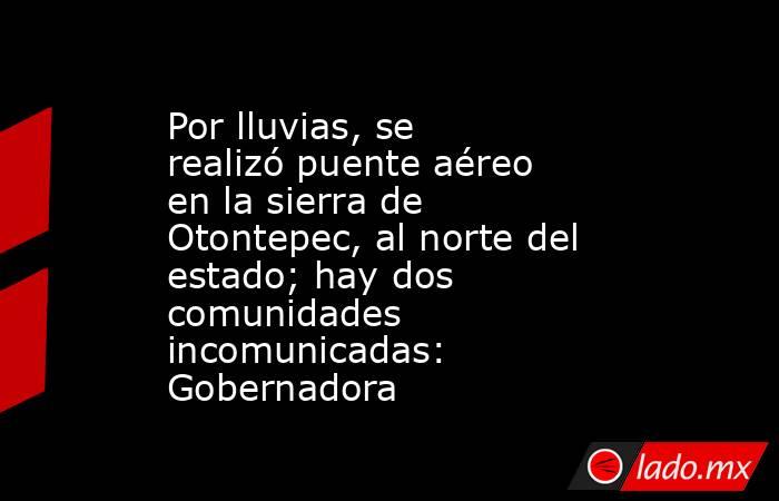 Por lluvias, se realizó puente aéreo en la sierra de Otontepec, al norte del estado; hay dos comunidades incomunicadas: Gobernadora. Noticias en tiempo real
