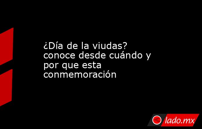 ¿Día de la viudas? conoce desde cuándo y por que esta conmemoración. Noticias en tiempo real