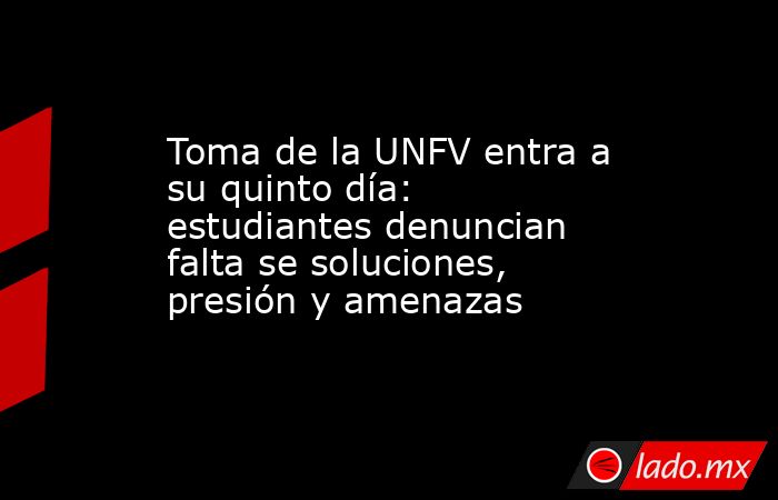 Toma de la UNFV entra a su quinto día: estudiantes denuncian falta se soluciones, presión y amenazas. Noticias en tiempo real