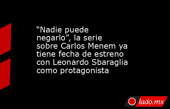 “Nadie puede negarlo”, la serie sobre Carlos Menem ya tiene fecha de estreno con Leonardo Sbaraglia como protagonista. Noticias en tiempo real