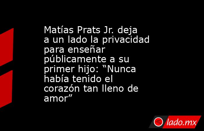 Matías Prats Jr. deja a un lado la privacidad para enseñar públicamente a su primer hijo: “Nunca había tenido el corazón tan lleno de amor”. Noticias en tiempo real