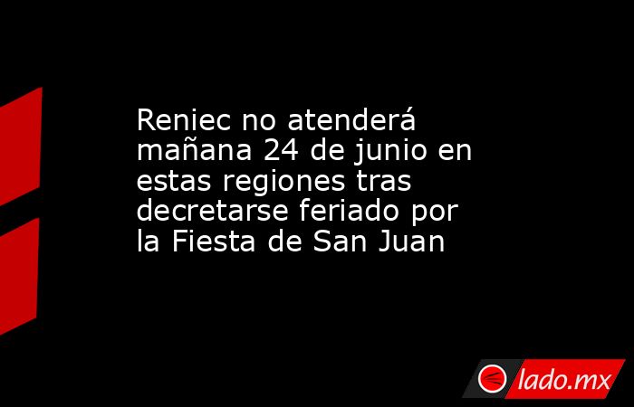Reniec no atenderá mañana 24 de junio en estas regiones tras decretarse feriado por la Fiesta de San Juan. Noticias en tiempo real
