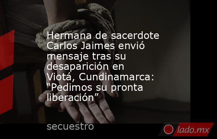 Hermana de sacerdote Carlos Jaimes envió mensaje tras su desaparición en Viotá, Cundinamarca: “Pedimos su pronta liberación”. Noticias en tiempo real