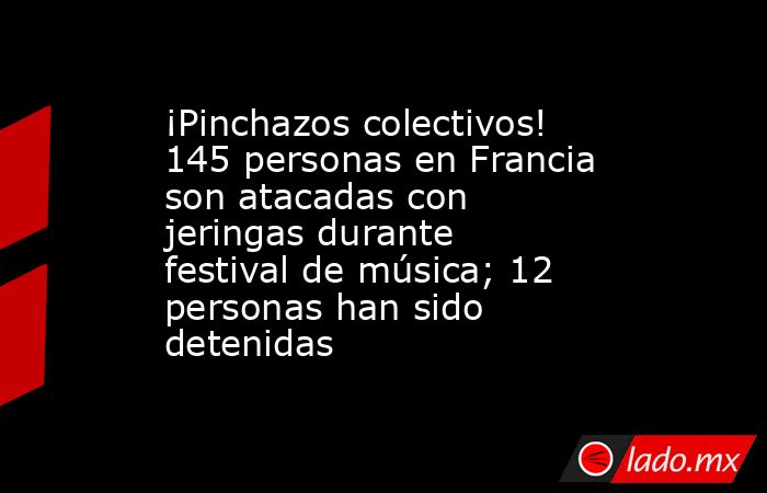 ¡Pinchazos colectivos! 145 personas en Francia son atacadas con jeringas durante festival de música; 12 personas han sido detenidas . Noticias en tiempo real