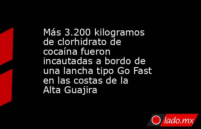 Más 3.200 kilogramos de clorhidrato de cocaína fueron incautadas a bordo de una lancha tipo Go Fast en las costas de la Alta Guajira. Noticias en tiempo real