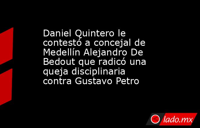 Daniel Quintero le contestó a concejal de Medellín Alejandro De Bedout que radicó una queja disciplinaria contra Gustavo Petro. Noticias en tiempo real