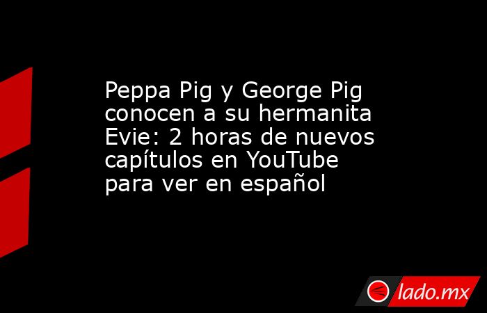 Peppa Pig y George Pig conocen a su hermanita Evie: 2 horas de nuevos capítulos en YouTube para ver en español. Noticias en tiempo real