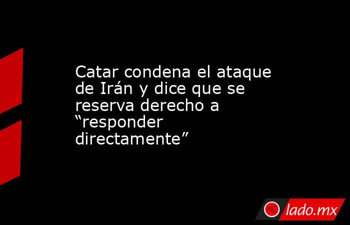 Catar condena el ataque de Irán y dice que se reserva derecho a “responder directamente”. Noticias en tiempo real