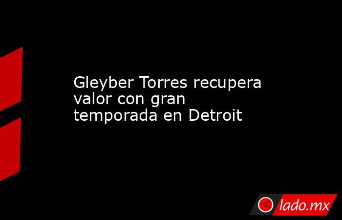 Gleyber Torres recupera valor con gran temporada en Detroit. Noticias en tiempo real