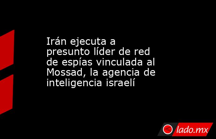 Irán ejecuta a presunto líder de red de espías vinculada al Mossad, la agencia de inteligencia israelí. Noticias en tiempo real