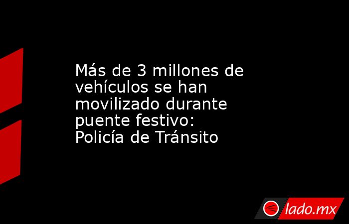 Más de 3 millones de vehículos se han movilizado durante puente festivo: Policía de Tránsito. Noticias en tiempo real