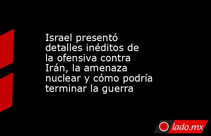 Israel presentó detalles inéditos de la ofensiva contra Irán, la amenaza nuclear y cómo podría terminar la guerra. Noticias en tiempo real