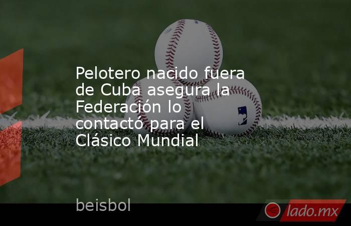 Pelotero nacido fuera de Cuba asegura la Federación lo contactó para el Clásico Mundial. Noticias en tiempo real