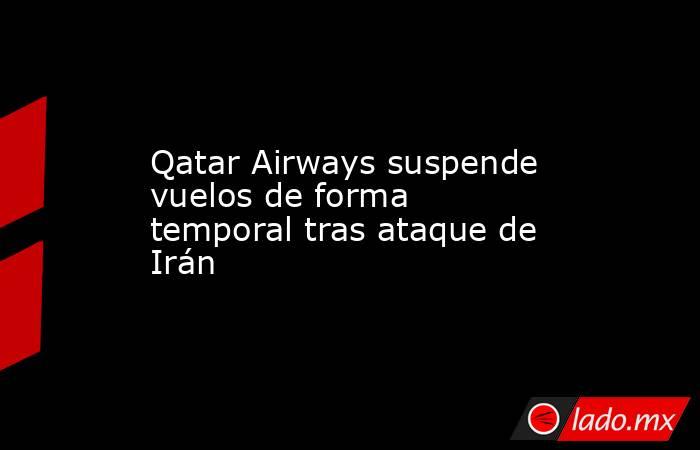 Qatar Airways suspende vuelos de forma temporal tras ataque de Irán. Noticias en tiempo real