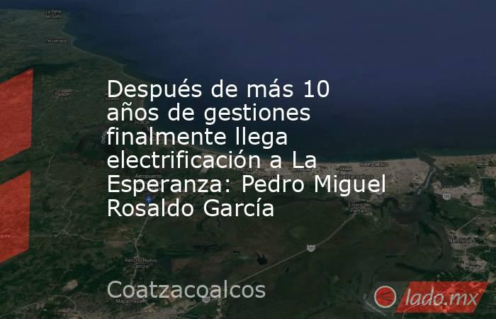 Después de más 10 años de gestiones finalmente llega electrificación a La Esperanza: Pedro Miguel Rosaldo García. Noticias en tiempo real