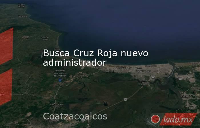 Busca Cruz Roja nuevo administrador. Noticias en tiempo real
