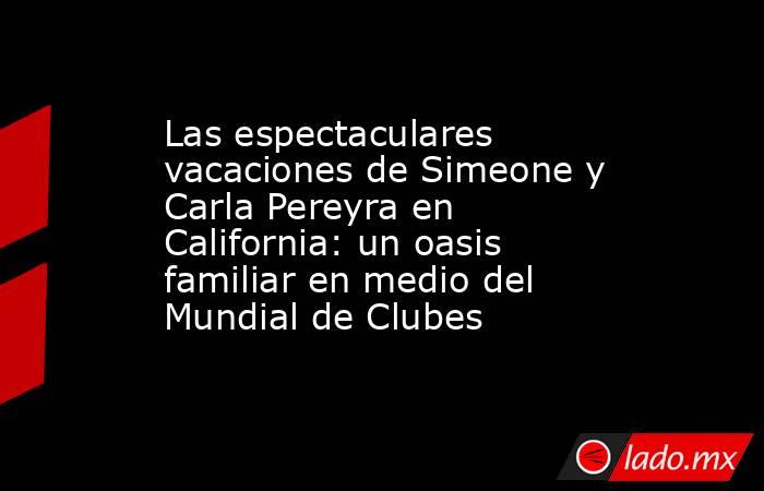 Las espectaculares vacaciones de Simeone y Carla Pereyra en California: un oasis familiar en medio del Mundial de Clubes . Noticias en tiempo real