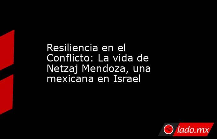 Resiliencia en el Conflicto: La vida de Netzaj Mendoza, una mexicana en Israel. Noticias en tiempo real