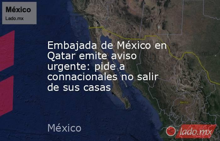 Embajada de México en Qatar emite aviso urgente: pide a connacionales no salir de sus casas. Noticias en tiempo real