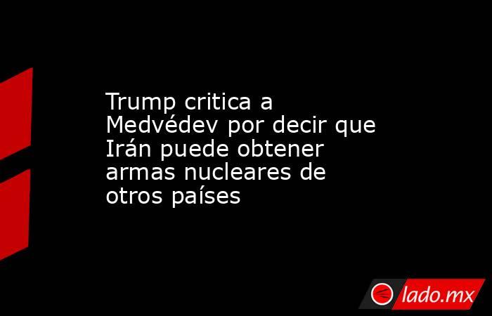 Trump critica a Medvédev por decir que Irán puede obtener armas nucleares de otros países. Noticias en tiempo real