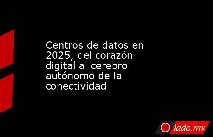 Centros de datos en 2025, del corazón digital al cerebro autónomo de la conectividad. Noticias en tiempo real