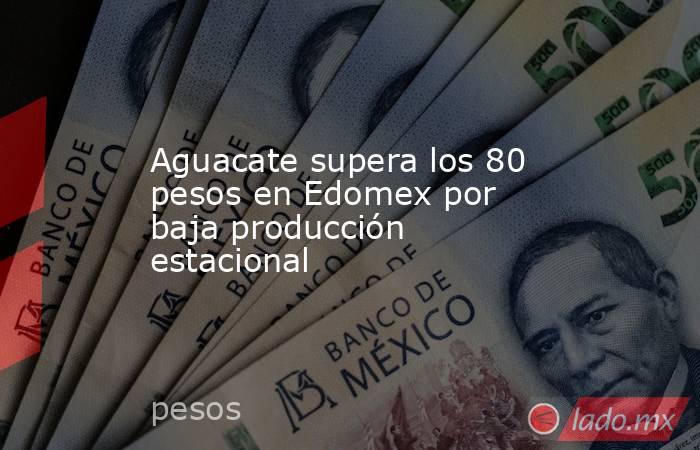 Aguacate supera los 80 pesos en Edomex por baja producción estacional. Noticias en tiempo real