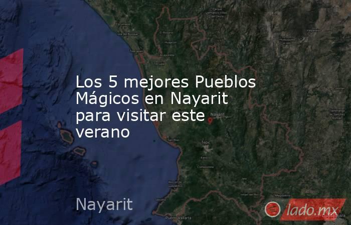 Los 5 mejores Pueblos Mágicos en Nayarit para visitar este verano. Noticias en tiempo real