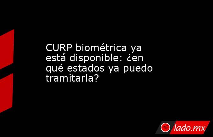 CURP biométrica ya está disponible: ¿en qué estados ya puedo tramitarla?. Noticias en tiempo real