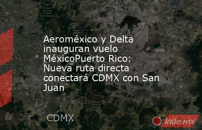 Aeroméxico y Delta inauguran vuelo MéxicoPuerto Rico: Nueva ruta directa conectará CDMX con San Juan. Noticias en tiempo real
