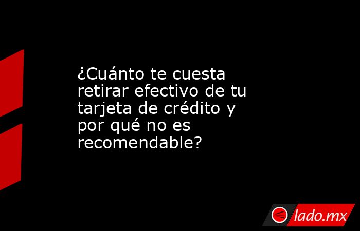 ¿Cuánto te cuesta retirar efectivo de tu tarjeta de crédito y por qué no es recomendable?. Noticias en tiempo real