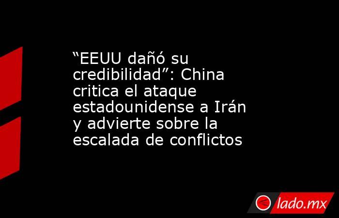 “EEUU dañó su credibilidad”: China critica el ataque estadounidense a Irán y advierte sobre la escalada de conflictos. Noticias en tiempo real