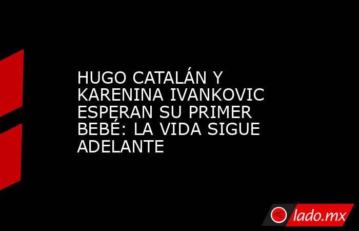 HUGO CATALÁN Y KARENINA IVANKOVIC ESPERAN SU PRIMER BEBÉ: LA VIDA SIGUE ADELANTE. Noticias en tiempo real
