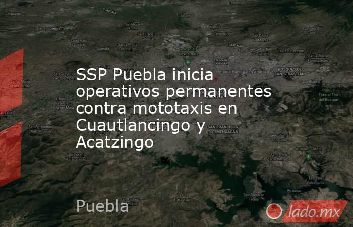 SSP Puebla inicia operativos permanentes contra mototaxis en Cuautlancingo y Acatzingo . Noticias en tiempo real