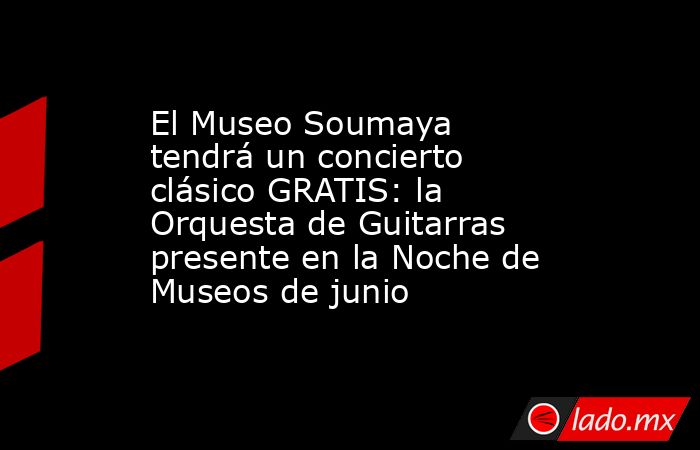El Museo Soumaya tendrá un concierto clásico GRATIS: la Orquesta de Guitarras presente en la Noche de Museos de junio. Noticias en tiempo real