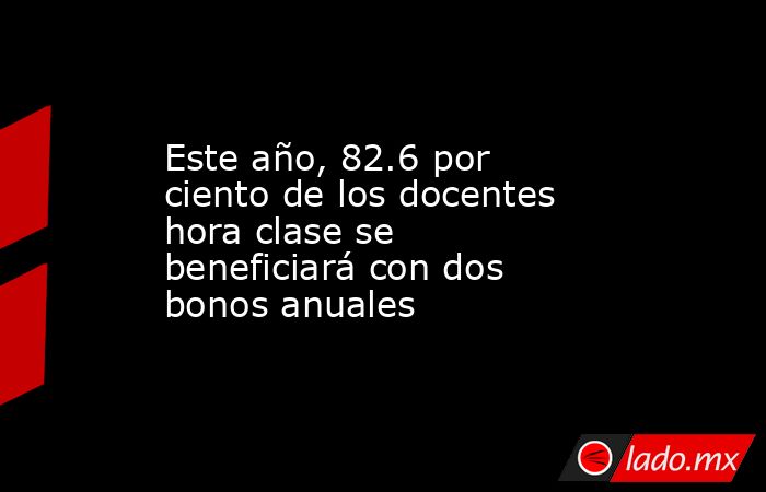 Este año, 82.6 por ciento de los docentes hora clase se beneficiará con dos bonos anuales. Noticias en tiempo real