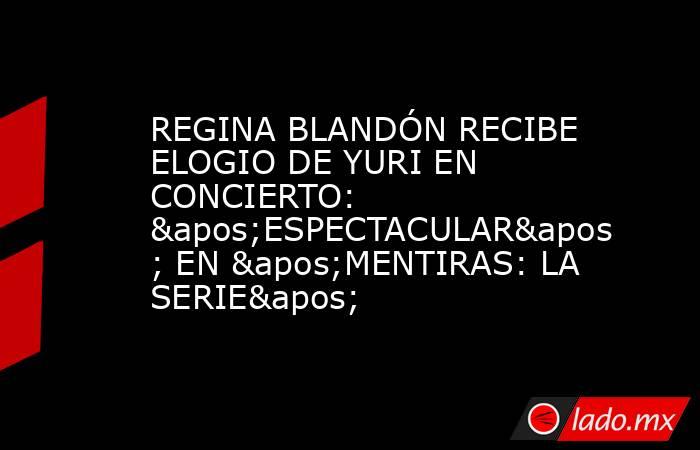 REGINA BLANDÓN RECIBE ELOGIO DE YURI EN CONCIERTO: 'ESPECTACULAR' EN 'MENTIRAS: LA SERIE'. Noticias en tiempo real
