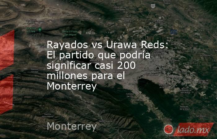 Rayados vs Urawa Reds: El partido que podría significar casi 200 millones para el Monterrey. Noticias en tiempo real