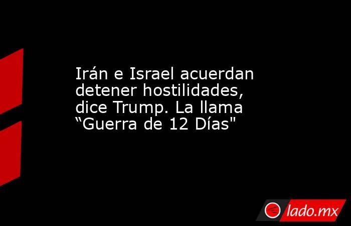 Irán e Israel acuerdan detener hostilidades, dice Trump. La llama “Guerra de 12 Días